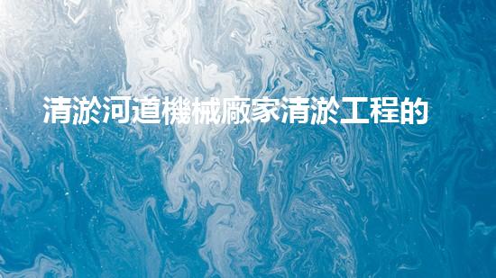 清淤河道機械廠家清淤工程的關(guān)鍵技術(shù)：效率提升與環(huán)境保護如何實現(xiàn)？